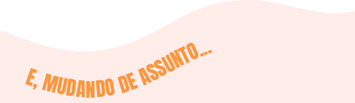 E, mudando de assunto...